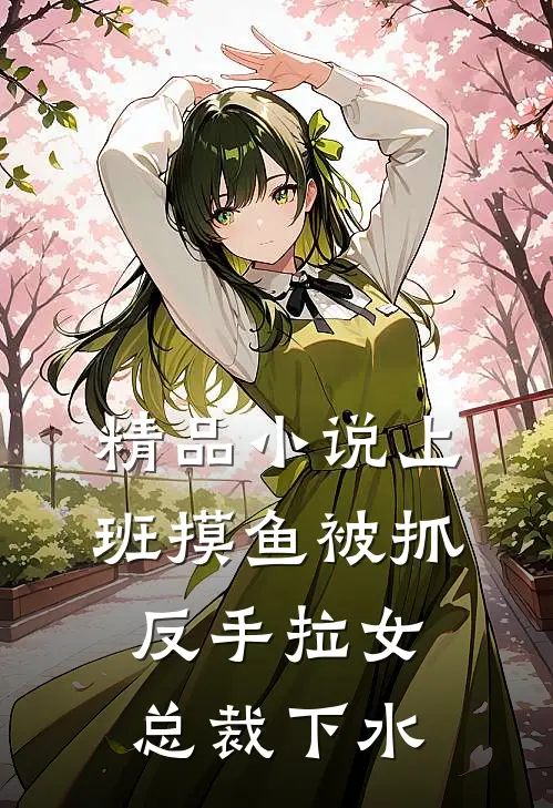 精品小说上班摸鱼被抓，反手拉女总裁下水