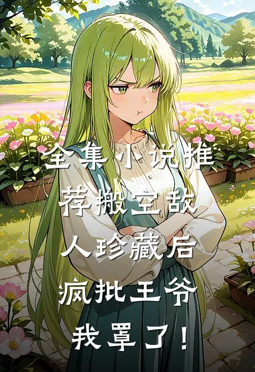 全集小说推荐搬空敌人珍藏后，疯批王爷我罩了！