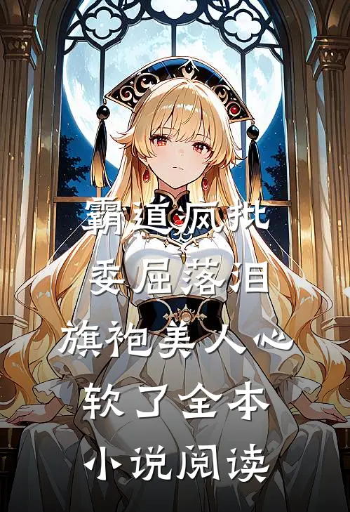 霸道疯批委屈落泪，旗袍美人心软了全本小说阅读