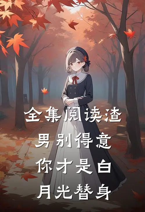 全集阅读渣男别得意，你才是白月光替身