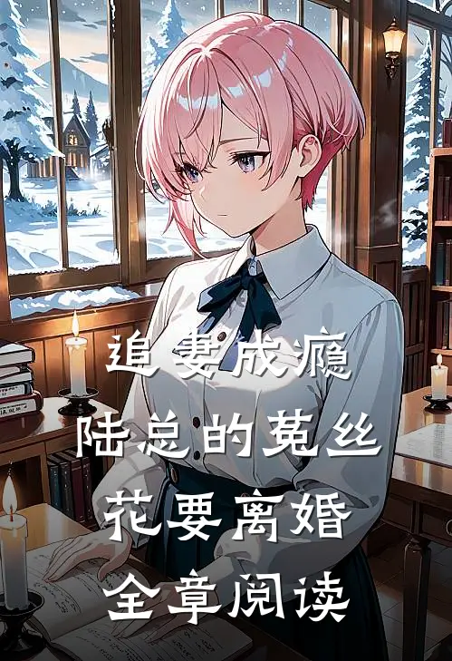 追妻成瘾：陆总的菟丝花要离婚全章阅读