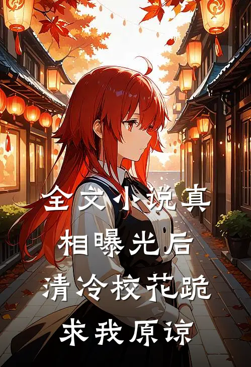 全文小说真相曝光后，清冷校花跪求我原谅