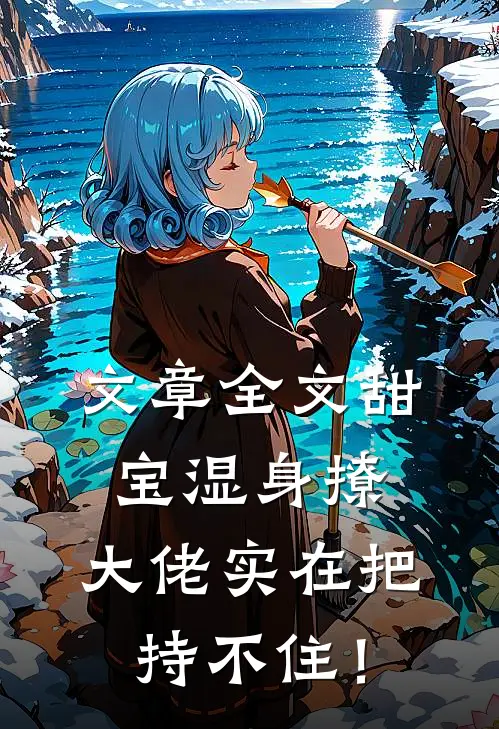 文章全文甜宝湿身撩，大佬实在把持不住！