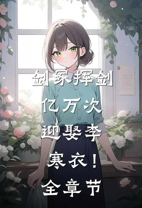 剑冢挥剑亿万次，迎娶李寒衣！全章节