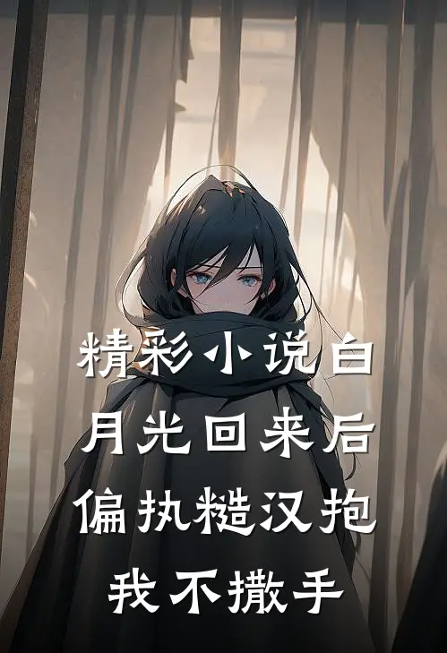 精彩小说白月光回来后，偏执糙汉抱我不撒手
