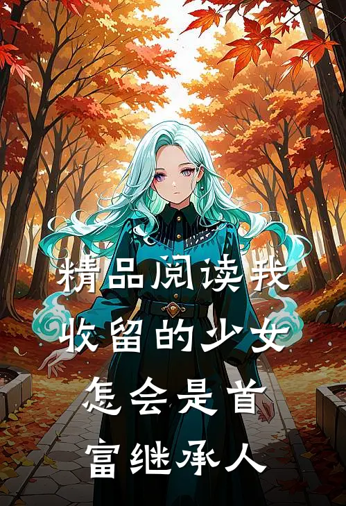 精品阅读我收留的少女，怎会是首富继承人