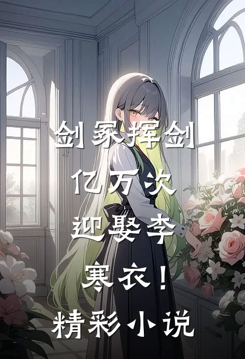 剑冢挥剑亿万次，迎娶李寒衣！精彩小说