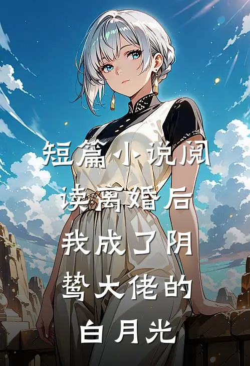 短篇小说阅读离婚后，我成了阴鸷大佬的白月光