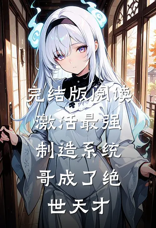 完结版阅读激活最强制造系统，哥成了绝世天才