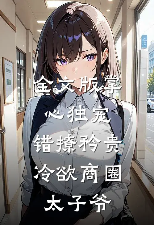 全文版掌心独宠：错撩矜贵冷欲商圈太子爷