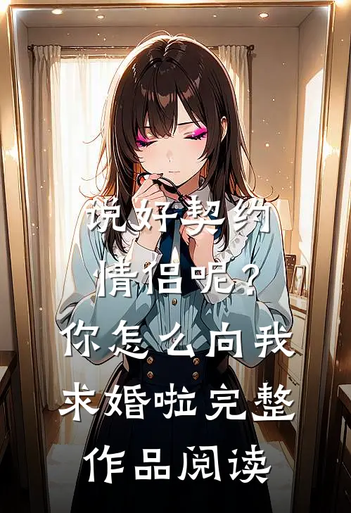 说好契约情侣呢？你怎么向我求婚啦完整作品阅读