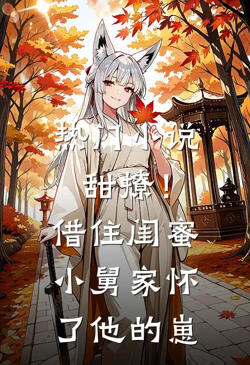 热门小说甜撩！借住闺蜜小舅家怀了他的崽