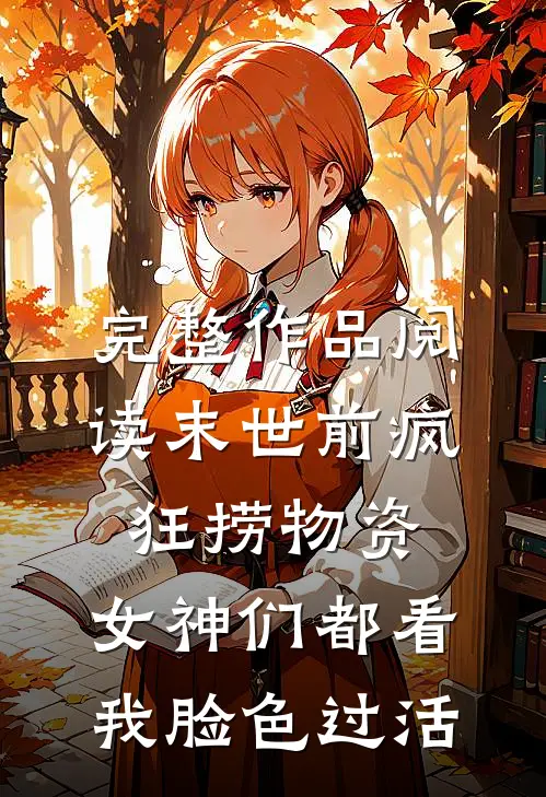完整作品阅读末世前疯狂捞物资，女神们都看我脸色过活