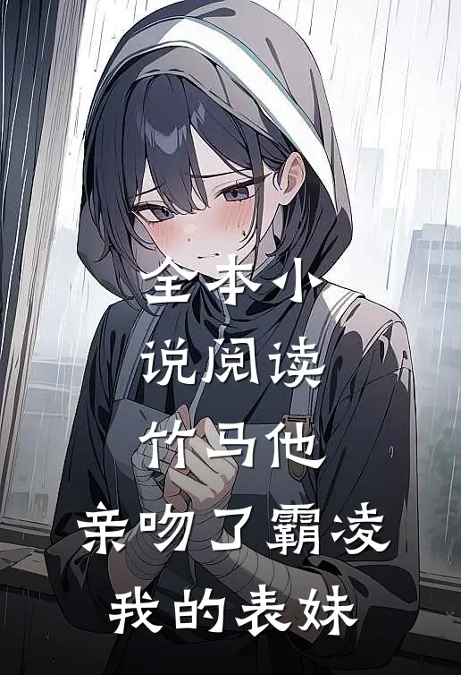 全本小说阅读竹马他，亲吻了霸凌我的表妹