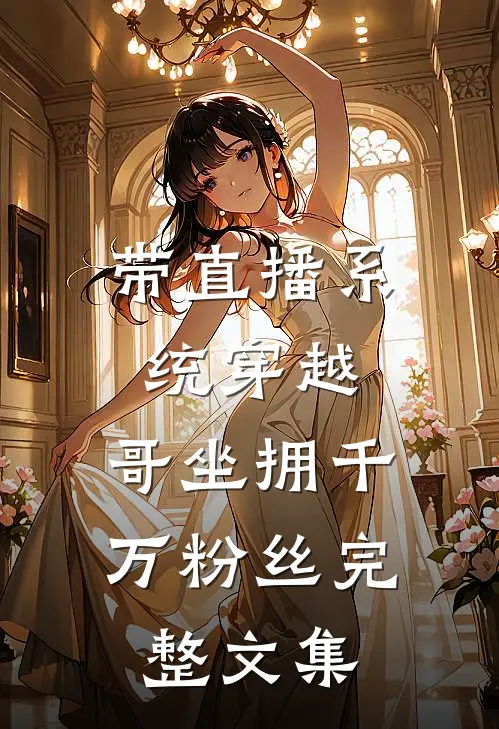 带直播系统穿越，哥坐拥千万粉丝完整文集
