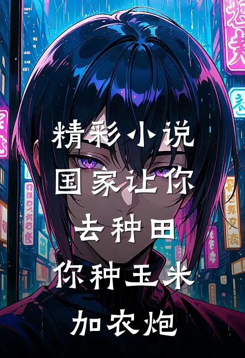 精彩小说国家让你去种田，你种玉米加农炮