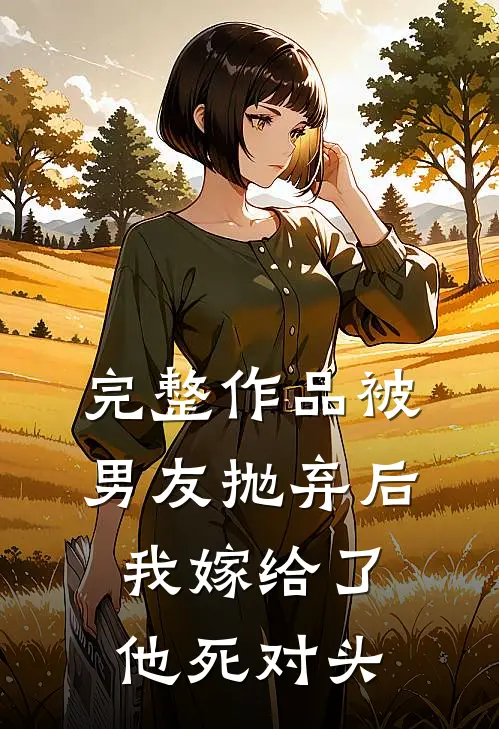 完整作品被男友抛弃后，我嫁给了他死对头