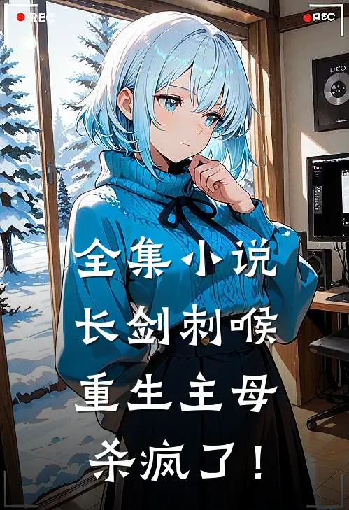 全集小说长剑刺喉，重生主母杀疯了！