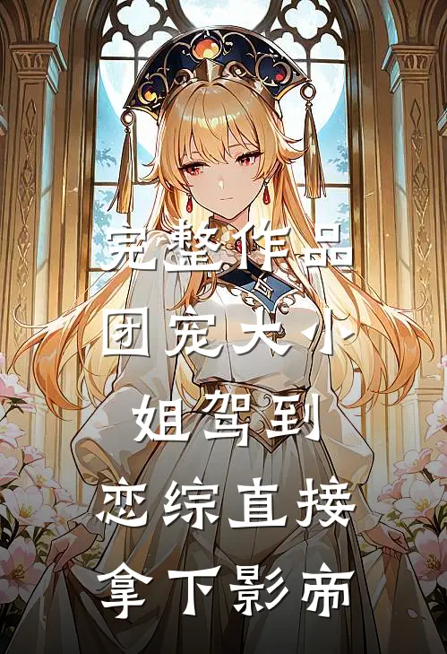 完整作品团宠大小姐驾到，恋综直接拿下影帝