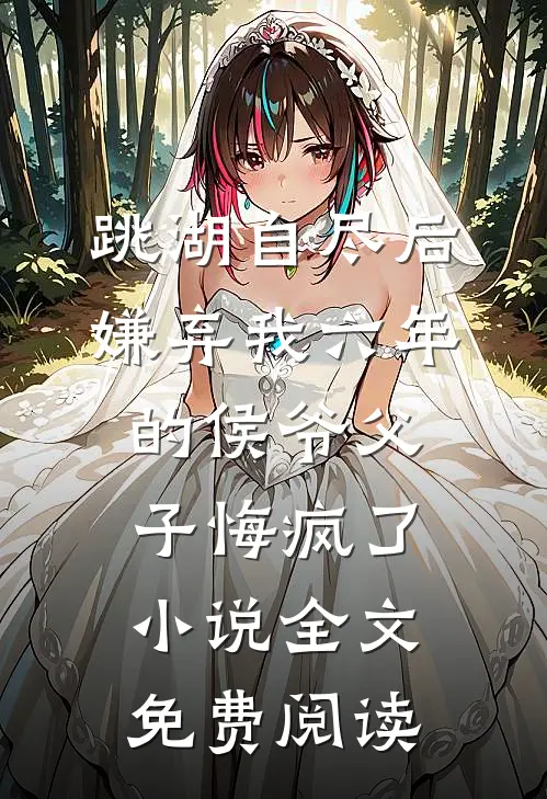 跳湖自尽后，嫌弃我六年的侯爷父子悔疯了小说全文免费阅读
