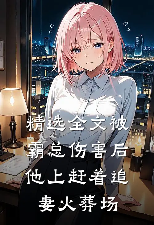 精选全文被霸总伤害后，他上赶着追妻火葬场