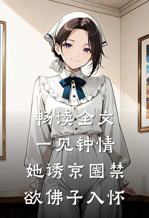 畅读全文一见钟情：她诱京圈禁欲佛子入怀