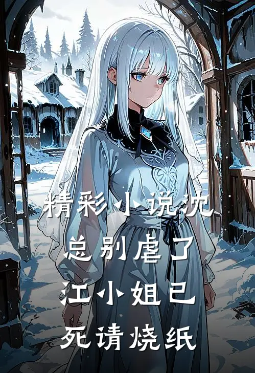 精彩小说沈总别虐了，江小姐已死请烧纸