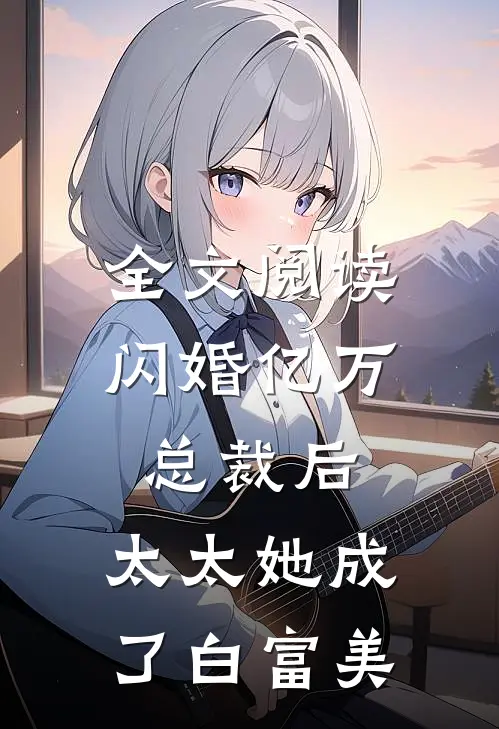 全文阅读闪婚亿万总裁后，太太她成了白富美