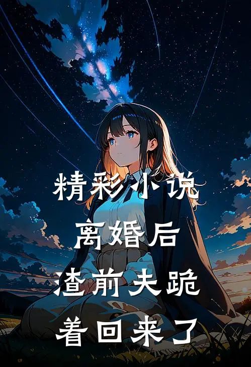 精彩小说离婚后：渣前夫跪着回来了