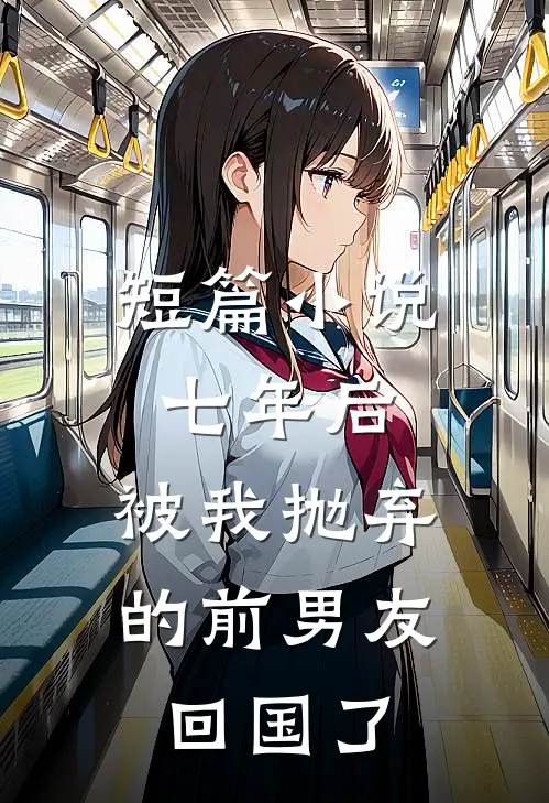 短篇小说七年后，被我抛弃的前男友回国了