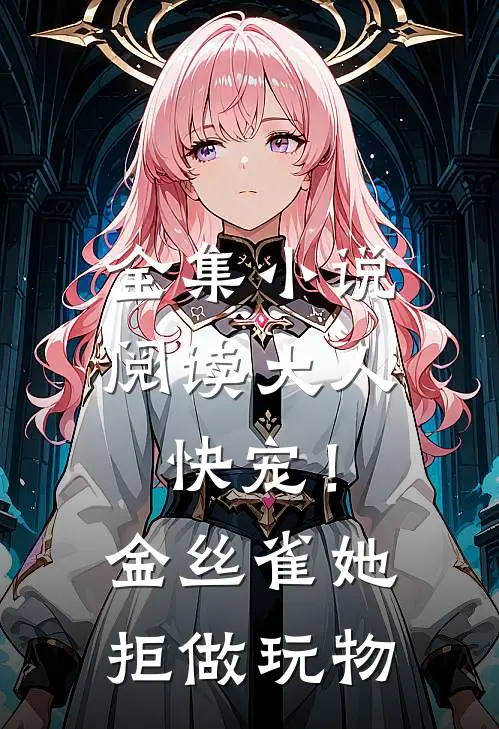 全集小说阅读大人快宠！金丝雀她拒做玩物