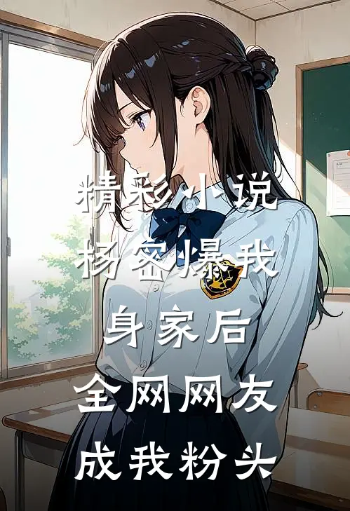 精彩小说杨密爆我身家后，全网网友成我粉头