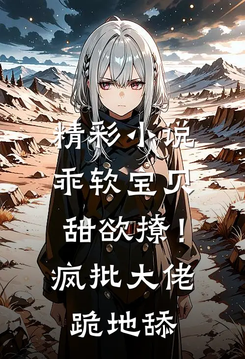 精彩小说乖软宝贝甜欲撩！疯批大佬跪地舔