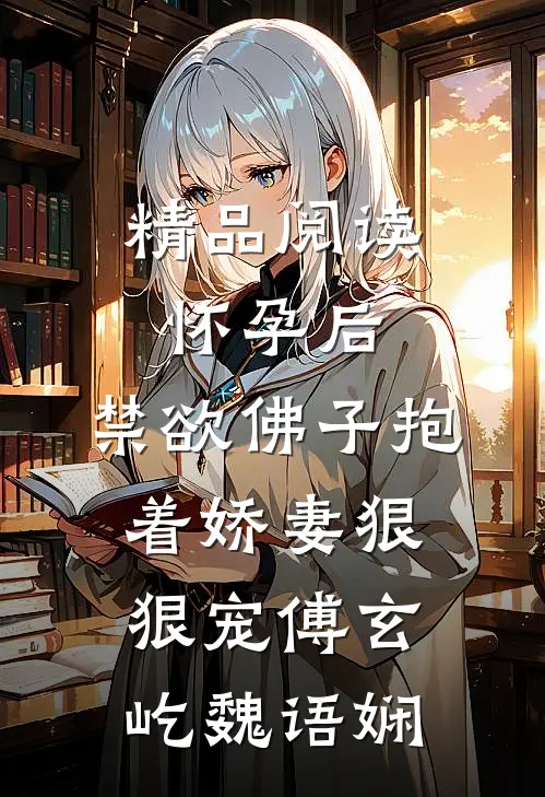 精品阅读怀孕后,禁欲佛子抱着娇妻狠狠宠傅玄屹魏语娴