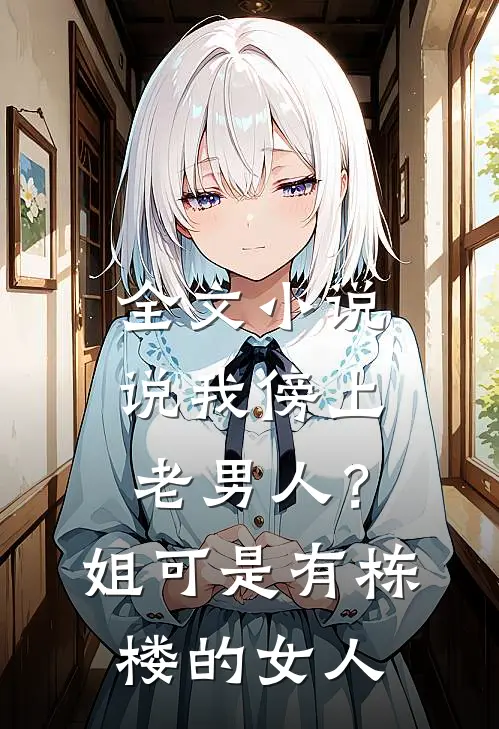 全文小说说我傍上老男人？姐可是有栋楼的女人