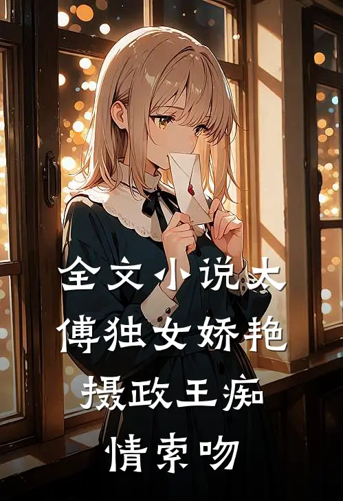 全文小说太傅独女娇艳，摄政王痴情索吻