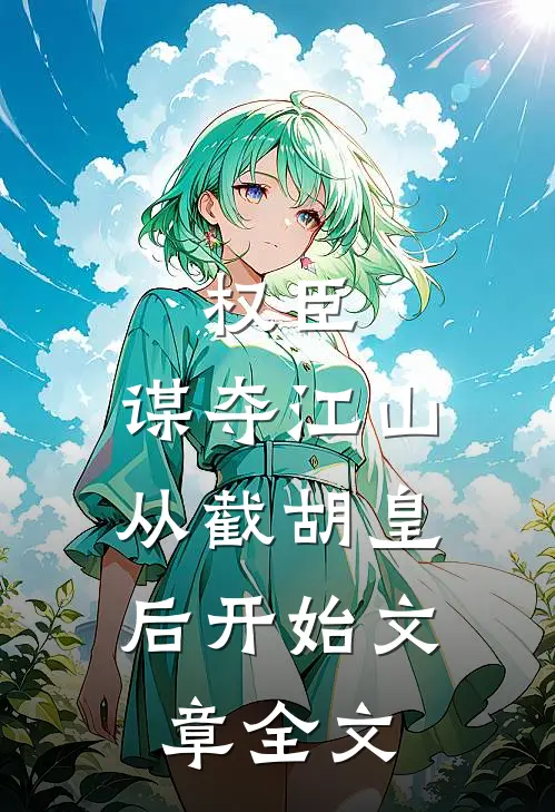 权臣：谋夺江山，从截胡皇后开始文章全文