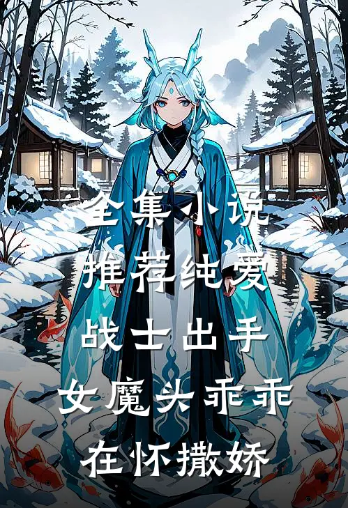 全集小说推荐纯爱战士出手：女魔头乖乖在怀撒娇