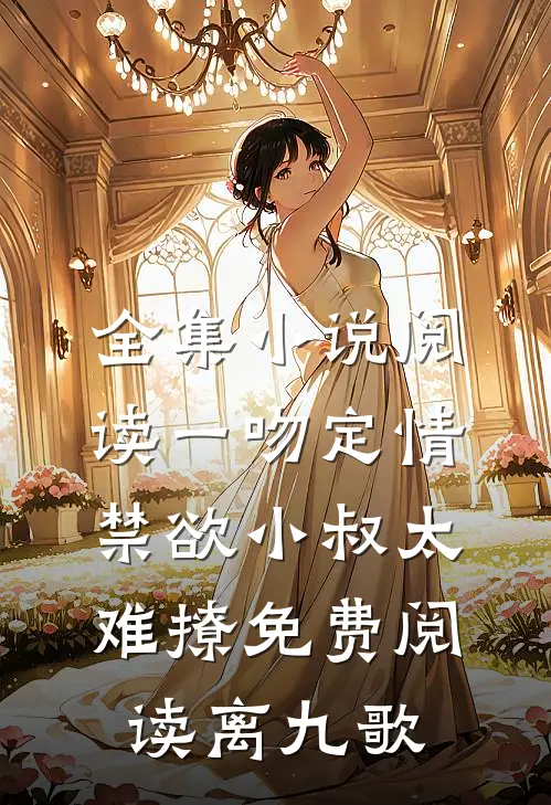 全集小说阅读一吻定情禁欲小叔太难撩免费阅读 离九歌