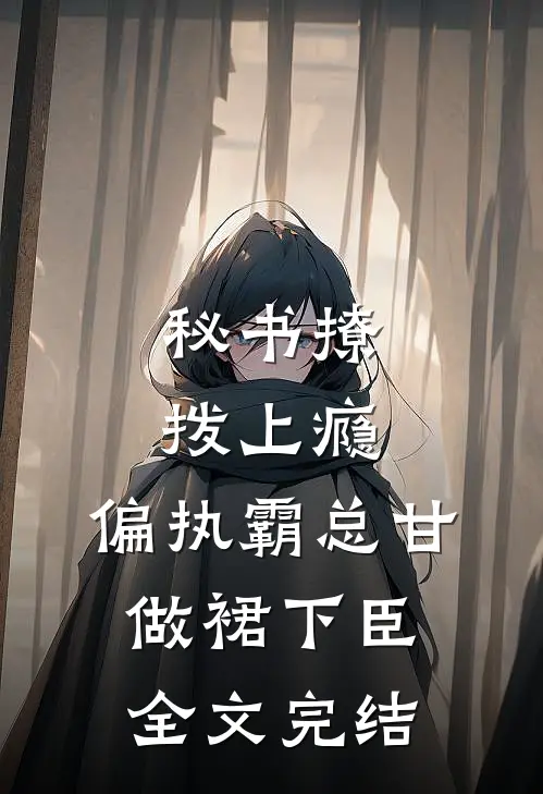 秘书撩拨上瘾，偏执霸总甘做裙下臣全文完结