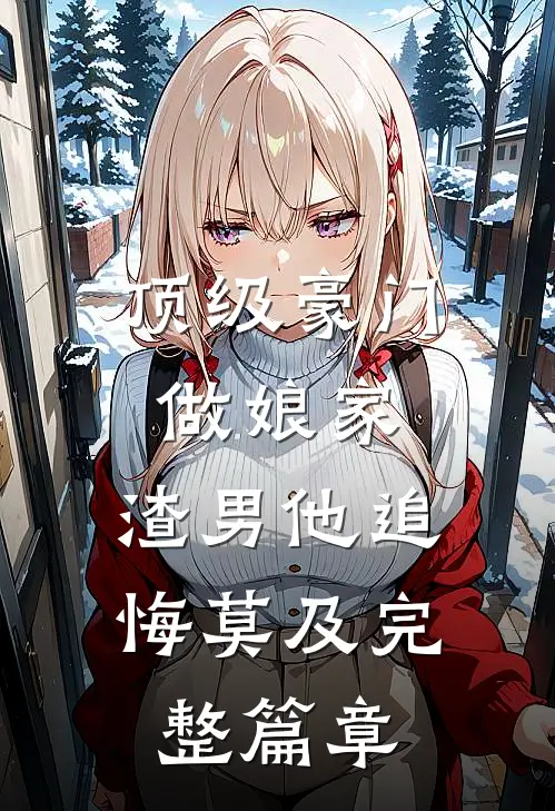 顶级豪门做娘家，渣男他追悔莫及完整篇章