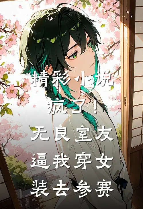 精彩小说疯了！无良室友逼我穿女装去参赛