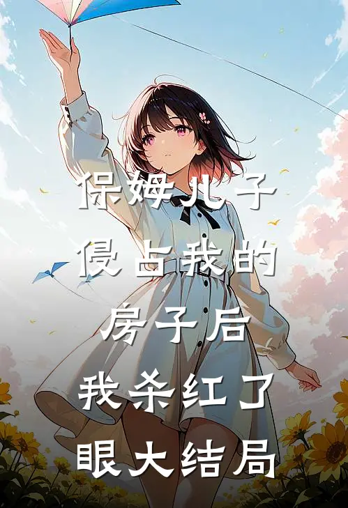 保姆儿子侵占我的房子后，我杀红了眼大结局