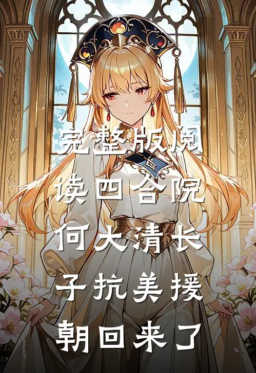 完整版阅读四合院：何大清长子抗美援朝回来了