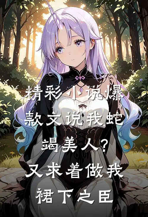 精彩小说爆款文说我蛇竭美人?又求着做我裙下之臣