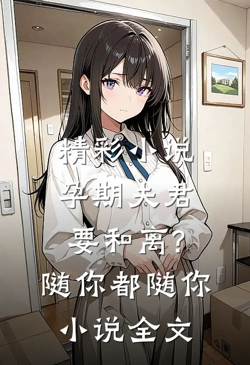 精彩小说孕期夫君要和离?随你都随你小说全文
