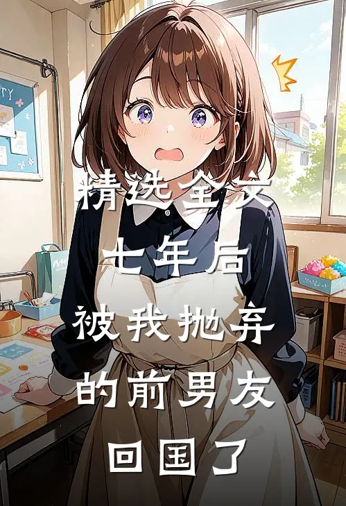 精选全文七年后，被我抛弃的前男友回国了