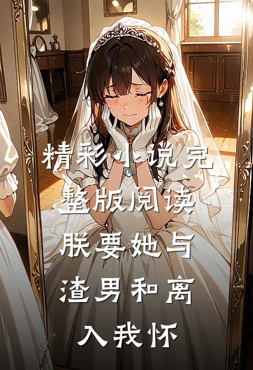 精彩小说完整版阅读朕要她与渣男和离,入我怀