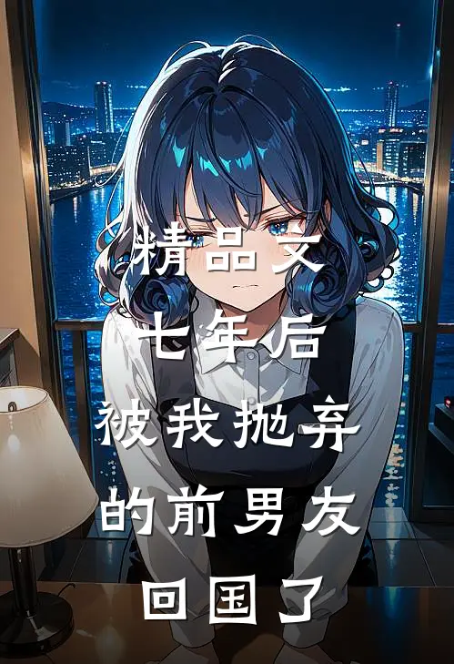 精品文七年后，被我抛弃的前男友回国了