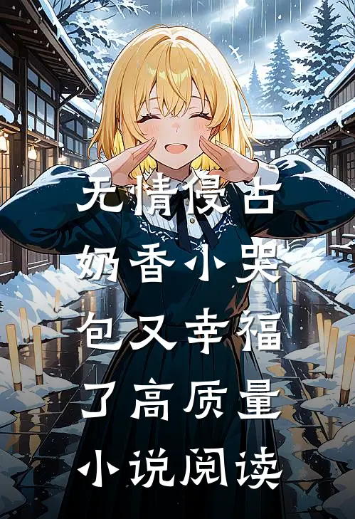 无情侵占，奶香小哭包又幸福了高质量小说阅读